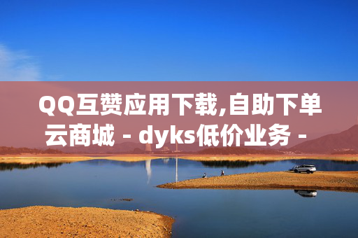 QQ互赞应用下载,自助下单云商城 - dyks低价业务 - ks点赞网