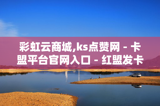 彩虹云商城,ks点赞网 - 卡盟平台官网入口 - 红盟发卡网24小时平台